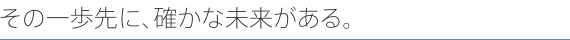 その一歩先に、確かな未来がある。