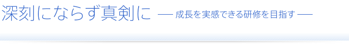 深刻にならず真剣に　成長を実感できる研修を目指す