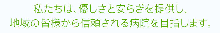 私たちは、優しさと安らぎを提供し、
地域の皆様から信頼される病院を目指します。