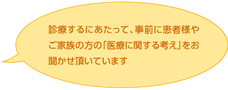 診療するにあたって、事前に患者さまやご家族の「医療に関する考え」をお聞かせ頂いています
